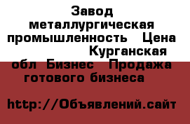 Завод металлургическая промышленность › Цена ­ 40 000 000 - Курганская обл. Бизнес » Продажа готового бизнеса   